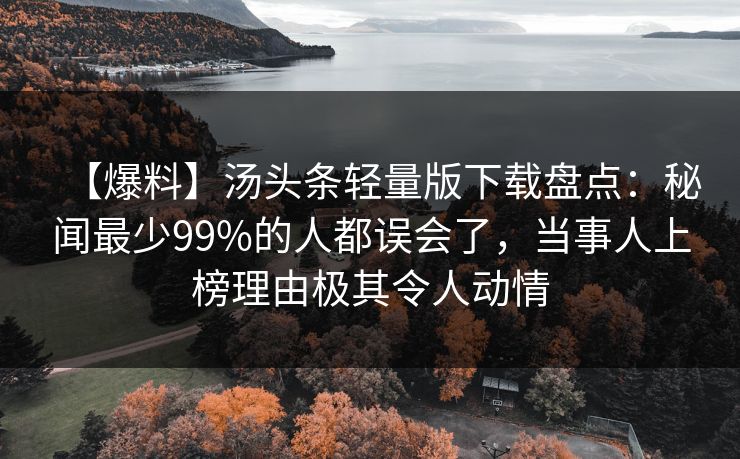 【爆料】汤头条轻量版下载盘点：秘闻最少99%的人都误会了，当事人上榜理由极其令人动情
