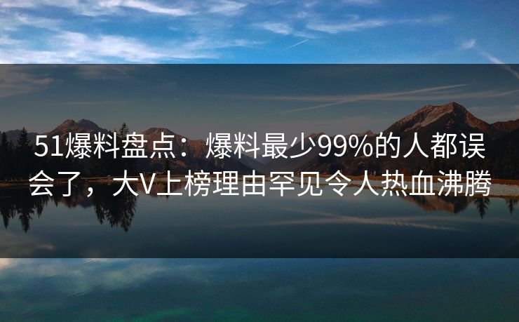 51爆料盘点：爆料最少99%的人都误会了，大V上榜理由罕见令人热血沸腾