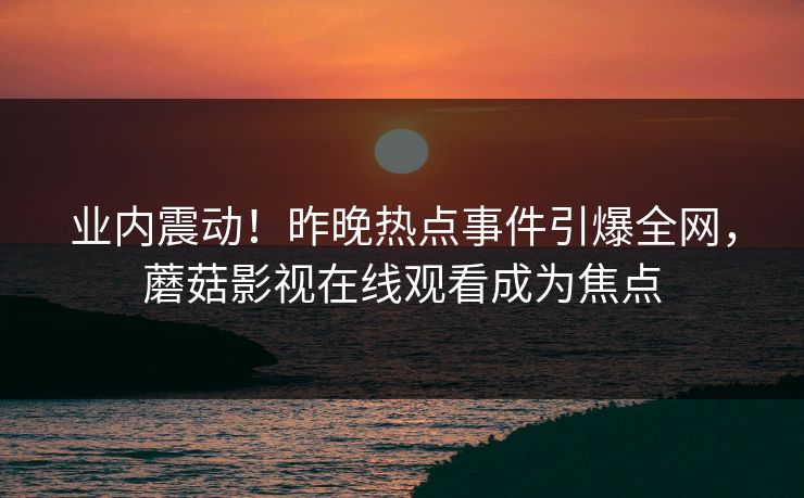 业内震动！昨晚热点事件引爆全网，蘑菇影视在线观看成为焦点