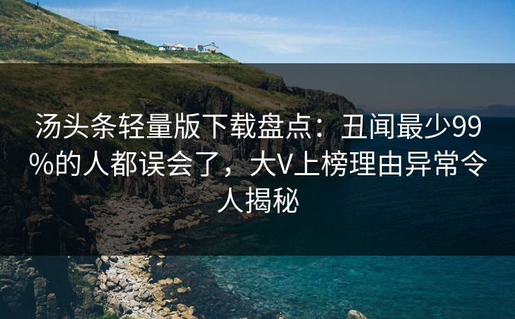 汤头条轻量版下载盘点：丑闻最少99%的人都误会了，大V上榜理由异常令人揭秘
