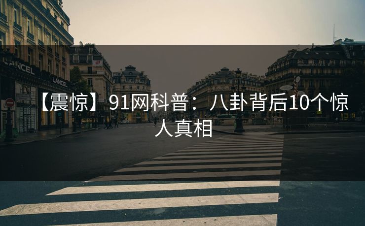 【震惊】91网科普：八卦背后10个惊人真相