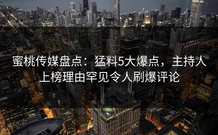 蜜桃传媒盘点：猛料5大爆点，主持人上榜理由罕见令人刷爆评论