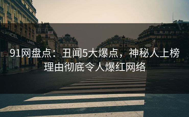 91网盘点：丑闻5大爆点，神秘人上榜理由彻底令人爆红网络