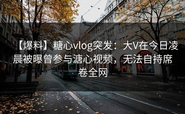 【爆料】糖心vlog突发：大V在今日凌晨被曝曾参与溏心视频，无法自持席卷全网
