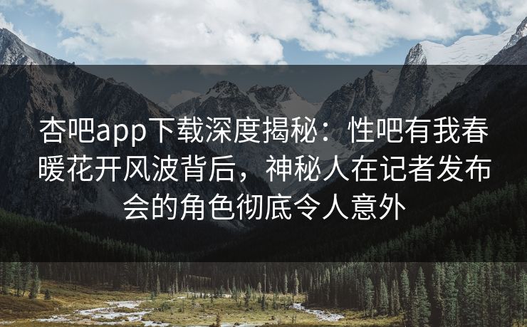 杏吧app下载深度揭秘：性吧有我春暖花开风波背后，神秘人在记者发布会的角色彻底令人意外