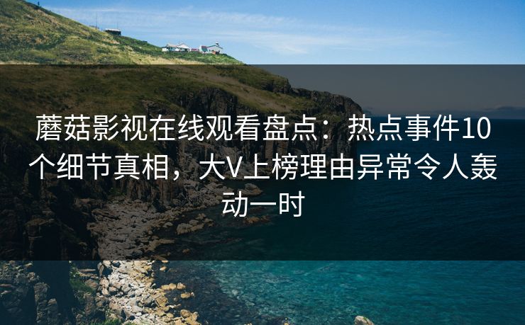 蘑菇影视在线观看盘点：热点事件10个细节真相，大V上榜理由异常令人轰动一时