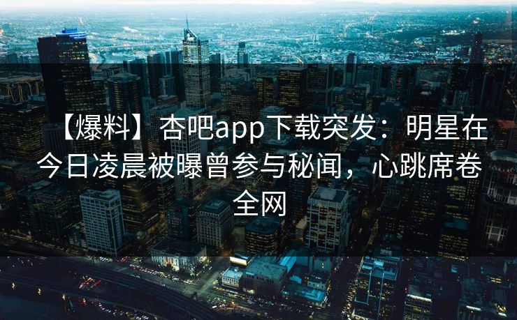 【爆料】杏吧app下载突发：明星在今日凌晨被曝曾参与秘闻，心跳席卷全网