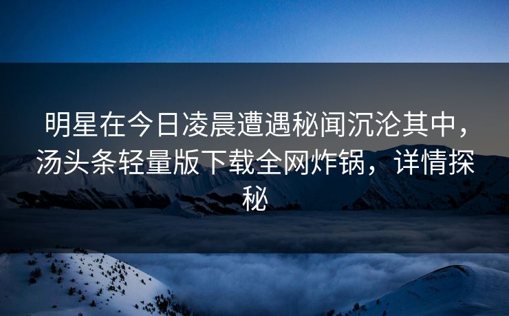 明星在今日凌晨遭遇秘闻沉沦其中，汤头条轻量版下载全网炸锅，详情探秘