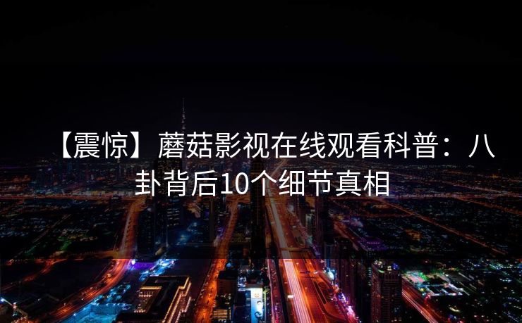 【震惊】蘑菇影视在线观看科普：八卦背后10个细节真相
