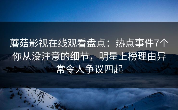 蘑菇影视在线观看盘点：热点事件7个你从没注意的细节，明星上榜理由异常令人争议四起