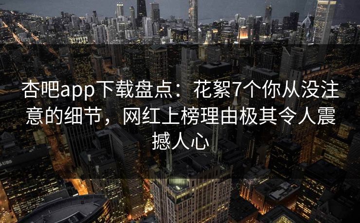 杏吧app下载盘点：花絮7个你从没注意的细节，网红上榜理由极其令人震撼人心