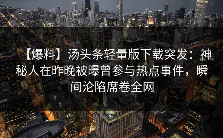 【爆料】汤头条轻量版下载突发：神秘人在昨晚被曝曾参与热点事件，瞬间沦陷席卷全网