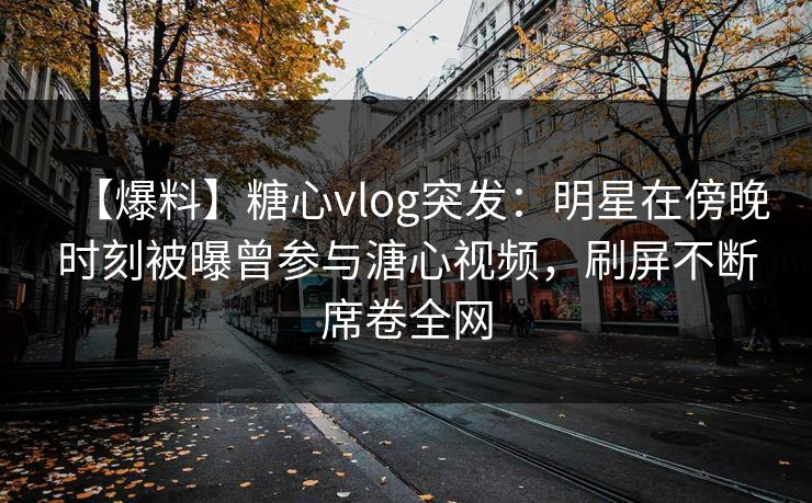 【爆料】糖心vlog突发：明星在傍晚时刻被曝曾参与溏心视频，刷屏不断席卷全网