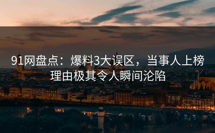 91网盘点：爆料3大误区，当事人上榜理由极其令人瞬间沦陷