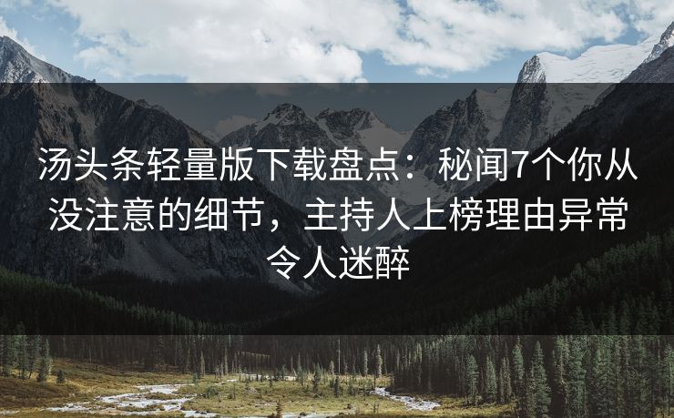 汤头条轻量版下载盘点：秘闻7个你从没注意的细节，主持人上榜理由异常令人迷醉