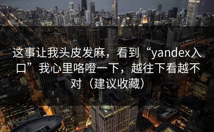 这事让我头皮发麻,看到“yandex入口”我心里咯噔一下,越往下看越不对(建议收藏) 这事让我头皮发麻,看到“yandex入口”我心里咯噔一下,越往下看越不对(建议收藏)