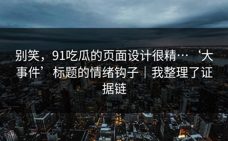 别笑，91吃瓜的页面设计很精…‘大事件’标题的情绪钩子｜我整理了证据链