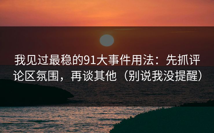 我见过最稳的91大事件用法:先抓评论区氛围,再谈其他(别说我没提醒) 我见过最稳的91大事件用法:先抓评论区氛围,再谈其他(别说我没提醒)