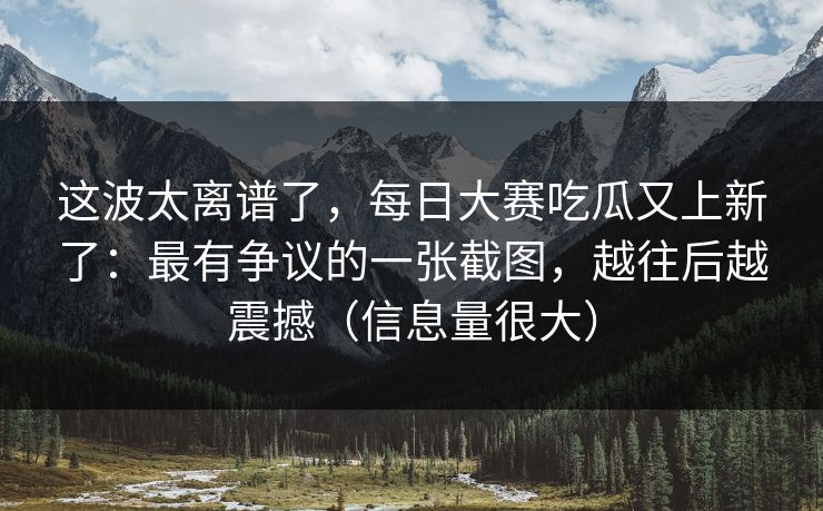 这波太离谱了，每日大赛吃瓜又上新了：最有争议的一张截图，越往后越震撼（信息量很大）