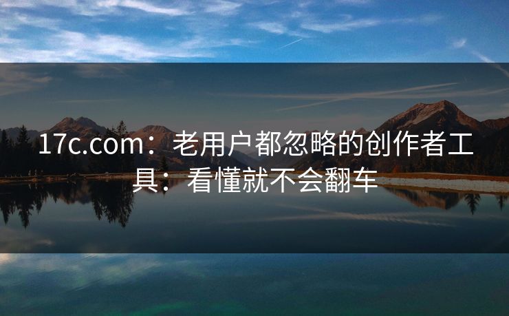 17c.com：老用户都忽略的创作者工具：看懂就不会翻车