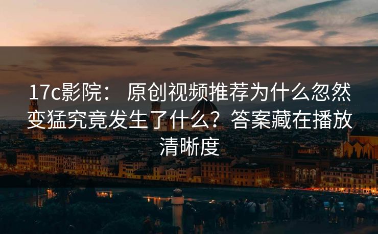 17c影院： 原创视频推荐为什么忽然变猛究竟发生了什么？答案藏在播放清晰度