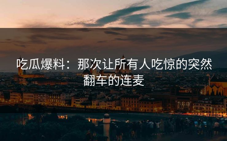 吃瓜爆料：那次让所有人吃惊的突然翻车的连麦